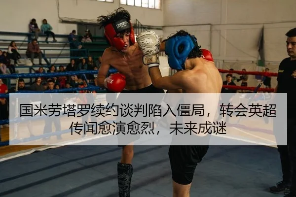 国米劳塔罗续约谈判陷入僵局，转会英超传闻愈演愈烈，未来成谜