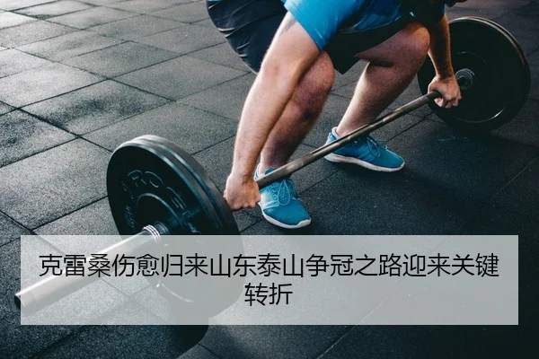 克雷桑伤愈归来山东泰山争冠之路迎来关键转折